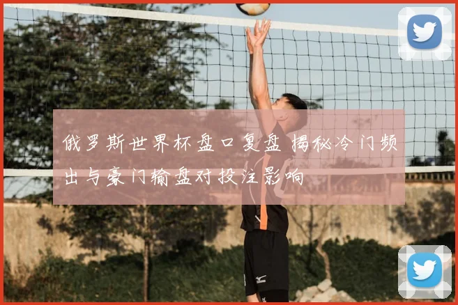 俄罗斯世界杯盘口复盘 揭秘冷门频出与豪门输盘对投注影响