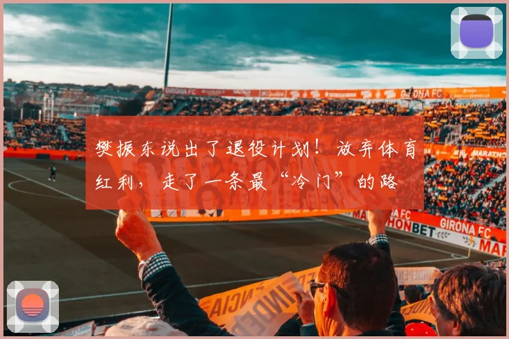 樊振东说出了退役计划!放弃体育红利,走了一条最“冷门”的路