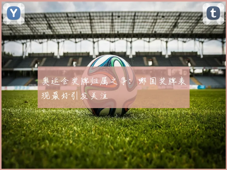 奥运会奖牌归属之争:哪国奖牌表现最好引发关注